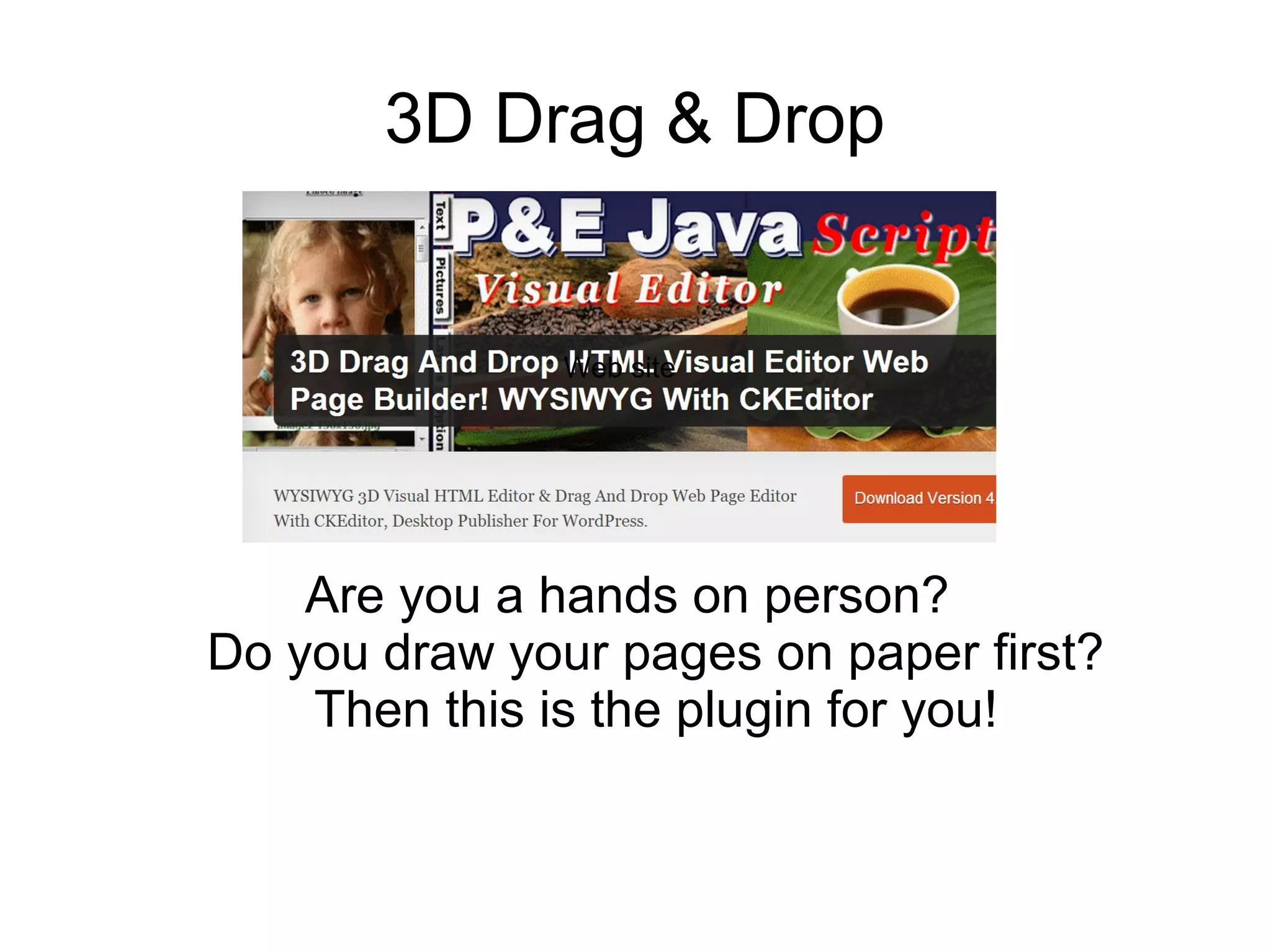 3D Drag & Drop

Web site

Are you a hands on person?
Do you draw your pages on paper first?
Then this is the plugin for you!

 