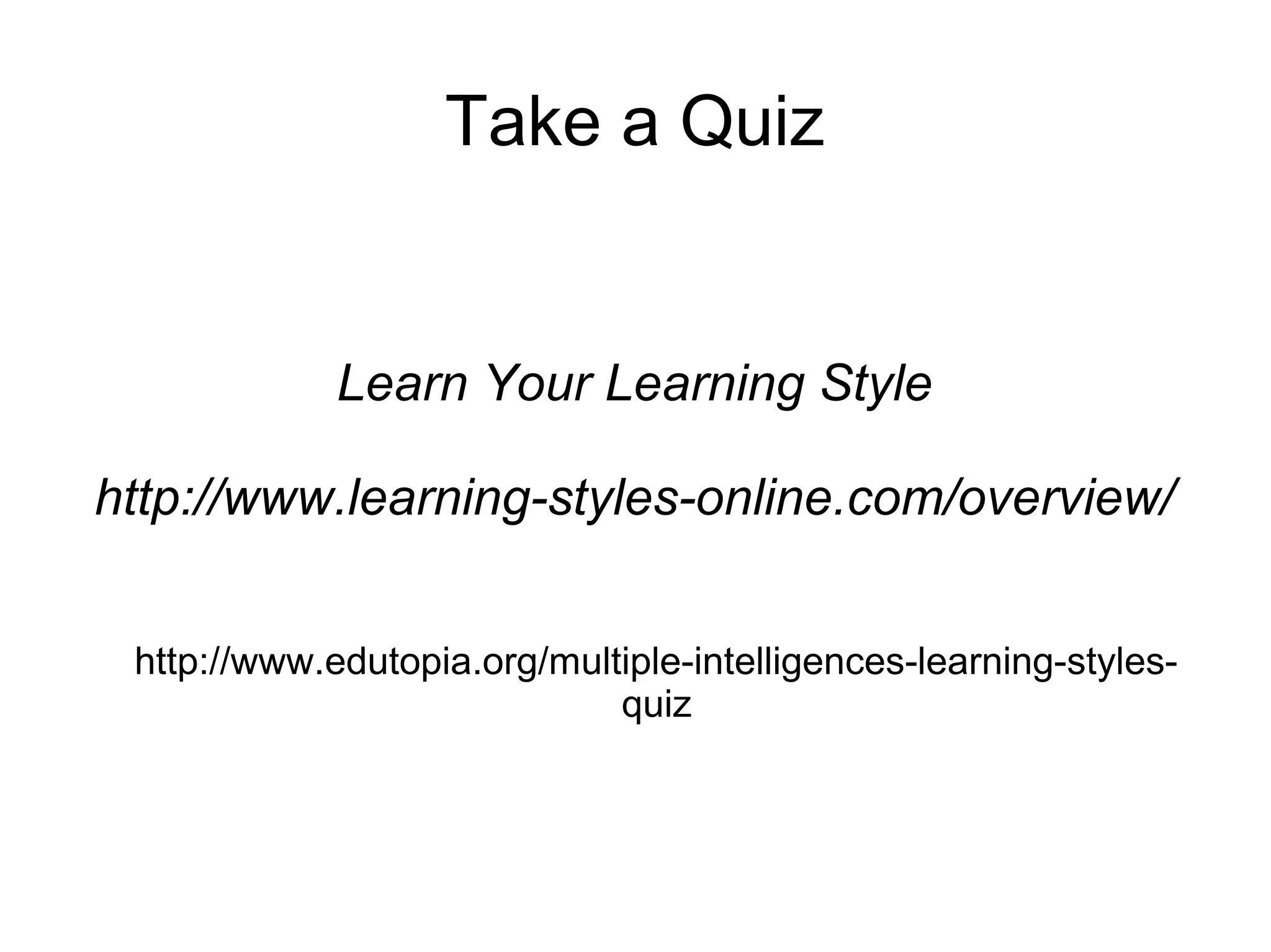 Take a Quiz

Learn Your Learning Style
http://www.learning-styles-online.com/overview/
http://www.edutopia.org/multiple-intelligences-learning-stylesquiz

 