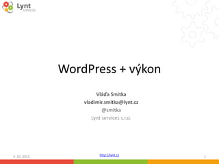 http://lynt.cz
WordPress + výkon
Vláďa Smitka
vladimir.smitka@lynt.cz
@smitka
Lynt services s.r.o.
4. 10. 2015 1
 