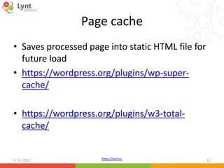 http://lynt.cz
Page cache
• Saves processed page into static HTML file for
future load
• https://wordpress.org/plugins/wp-super-
cache/
• https://wordpress.org/plugins/w3-total-
cache/
9. 10. 2015 12
 