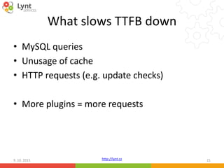 http://lynt.cz
What slows TTFB down
• MySQL queries
• Unusage of cache
• HTTP requests (e.g. update checks)
• More plugins = more requests
9. 10. 2015 21
 