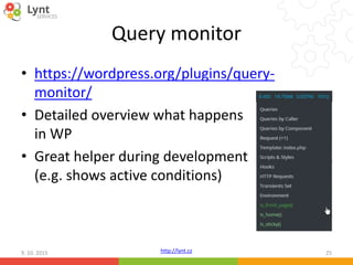 http://lynt.cz
Query monitor
• https://wordpress.org/plugins/query-
monitor/
• Detailed overview what happens
in WP
• Great helper during development
(e.g. shows active conditions)
9. 10. 2015 25
 