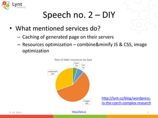 http://lynt.cz
Speech no. 2 – DIY
• What mentioned services do?
– Caching of generated page on their servers
– Resources optimization – combine&minify JS & CSS, image
optimization
9. 10. 2015 5
http://lynt.cz/blog/wordpress-
in-the-czech-complex-research
 