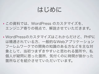 はじめに

‣   この資料では、WordPress のカスタマイズを、
    エンジニア寄りの視点で、解説させていただきます。

‣   WordPressのカスタマイズはこれからだけど、PHPに
    は精通されている方、一般的なWeb...