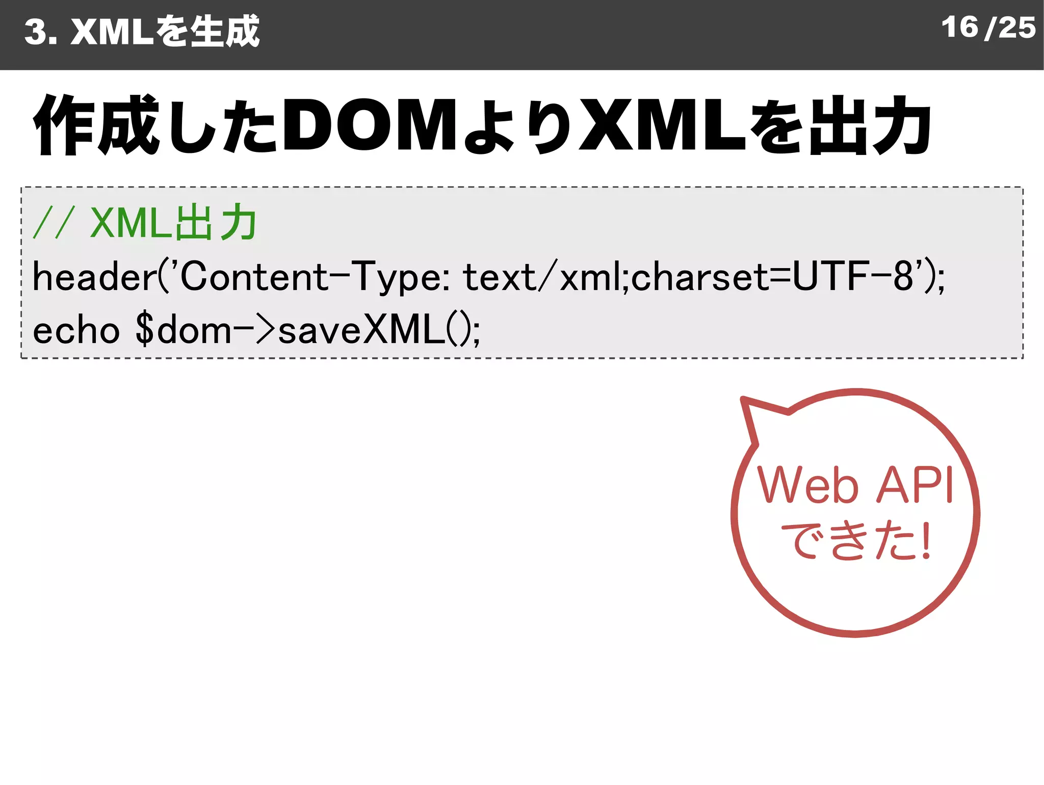 3. XMLを生成                                     16 /25


作成したDOMよりXMLを出力
// XML出力
header('Content-Type: text/
                Type: text/xml;charset=UTF-8');
echo $dom->saveXML();
 