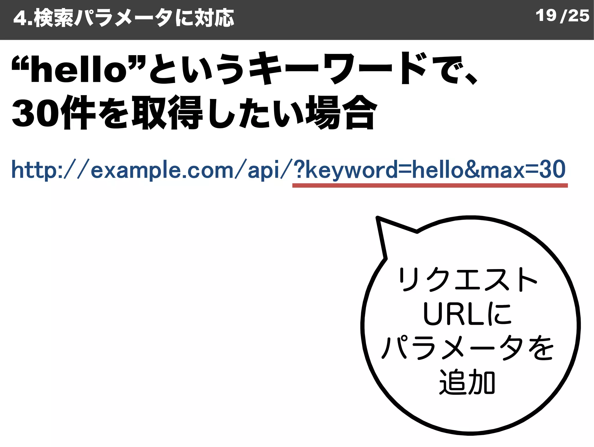 4.検索パラメータに対応                             19 /25


“hello”というキーワードで、
30件を取得したい場合
http://example.com/api/?keyword=hello&max=30
 