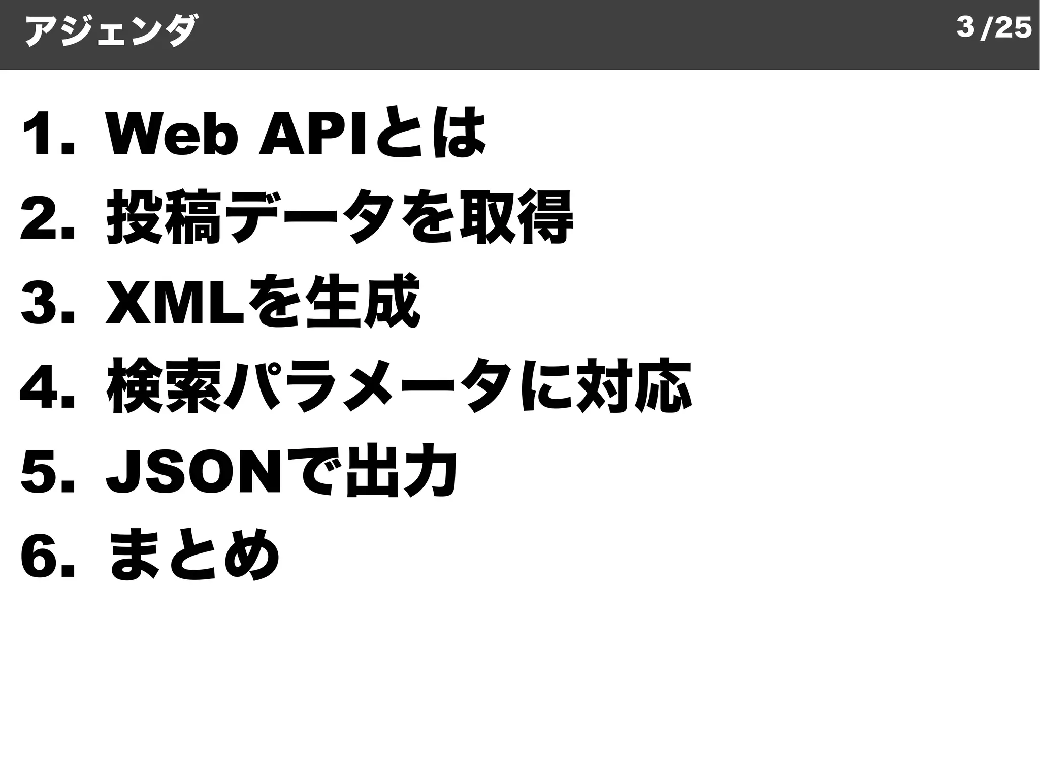 アジェンダ             3 /25



1.   Web APIとは
2.   投稿データを取得
3.   XMLを生成
4.   検索パラメータに対応
5.   JSONで出力
6.   まとめ
 