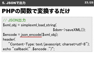 5. JSONで出力                                     23 /25


PHPの関数で変換するだけ
// JSON出力
$xml_obj = simplexml_load_string
         ...