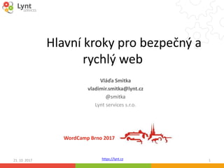 https://lynt.cz
Hlavní kroky pro bezpečný a
rychlý web
Vláďa Smitka
vladimir.smitka@lynt.cz
@smitka
Lynt services s.r.o.
21. 10. 2017 1
WordCamp Brno 2017
 