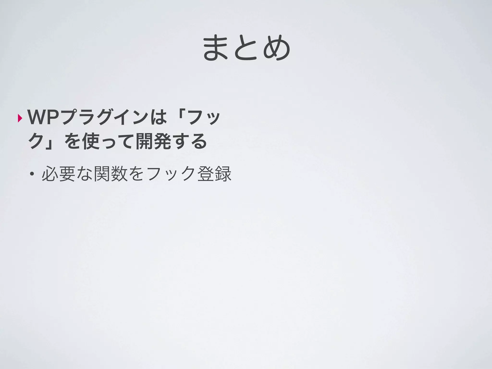 まとめ

‣ WPプラグインは「フッ
ク」を使って開発する
●
    必要な関数をフック登録
 