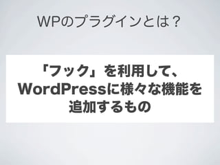 WPのプラグインとは？


 「フック」を利用して、
WordPressに様々な機能を
     追加するもの
 