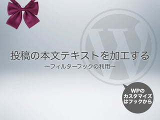 投稿の本文テキストを加工する
   ∼フィルターフックの利用∼



                     WPの
                   カスタマイズ
                   はフックから
 