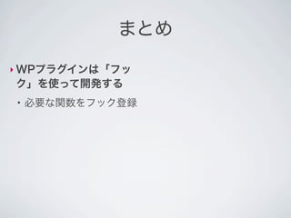 まとめ

‣ WPプラグインは「フッ
ク」を使って開発する
●
    必要な関数をフック登録
 