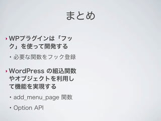 まとめ

‣ WPプラグインは「フッ
 ク」を使って開発する
 ●
     必要な関数をフック登録

‣ WordPress
       の組込関数
 やオブジェクトを利用し
 て機能を実現する
 ●
     add_menu_page 関数
 ●
     Option API
 
