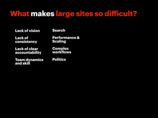 What makes large sites so difficult?

 Lack of vision   Search

 Lack of          Performance &
 consistency      Scaling

 Lack of clear    Complex
 accountability   workflows

 Team dynamics    Politics
 and skill
 