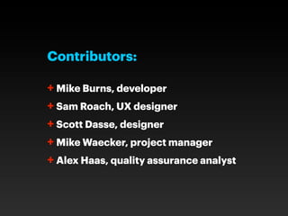 Contributors:

+ Mike Burns, developer
+ Sam Roach, UX designer
+ Scott Dasse, designer
+ Mike Waecker, project manager
+ Alex Haas, quality assurance analyst
 