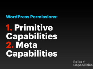 WordPress Permissions:

1. Primitive
Capabilities
2. Meta
Capabilities
                         Roles +
                         Capabilities
 