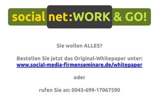 Sie wollen ALLES?
Bestellen Sie jetzt das Original-Whitepaper unter:
www.social-media-firmenseminare.de/whitepaper
oder
rufen Sie an: 0043-699-17067590
 