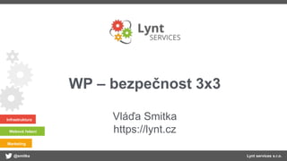 @smitka Lynt services s.r.o.
Infrastruktura
Webová řešení
Marketing
WP – bezpečnost 3x3
Vláďa Smitka
https://lynt.cz
 
