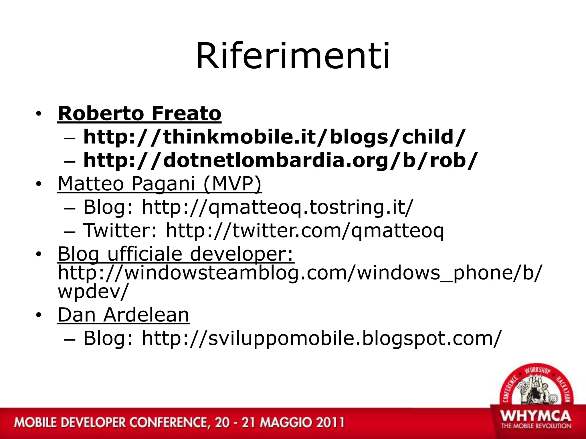 RiferimentiRoberto Freatohttp://thinkmobile.it/blogs/child/http://dotnetlombardia.org/b/rob/Matteo Pagani (MVP)Blog: http://qmatteoq.tostring.it/Twitter: http://twitter.com/qmatteoqBlog ufficiale developer: http://windowsteamblog.com/windows_phone/b/wpdev/Dan ArdeleanBlog: http://sviluppomobile.blogspot.com/