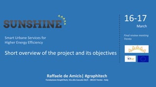 Smart Urbane Services for
Higher Energy Efficiency
Short overview of the project and its objectives
16-17
March
Raffaele de Amicis| #graphitech
Fondazione GraphiTech, Via alla Cascata 56/C - 38123 Trento - Italy
Final review meeting
Trento
 