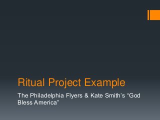Ritual Project Example
The Philadelphia Flyers & Kate Smith’s “God
Bless America”
 
