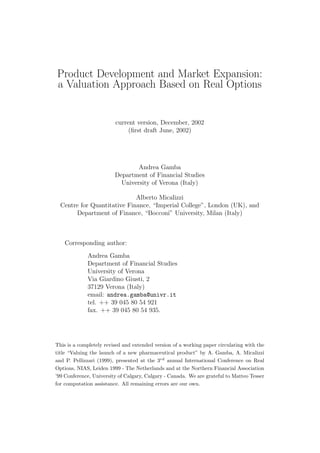 Product Development and Market Expansion:
a Valuation Approach Based on Real Options


                         current version, December, 2002
                              (ﬁrst draft June, 2002)




                                 Andrea Gamba
                         Department of Financial Studies
                           University of Verona (Italy)

                             Alberto Micalizzi
  Centre for Quantitative Finance, “Imperial College”, London (UK), and
       Department of Finance, “Bocconi” University, Milan (Italy)



    Corresponding author:
             Andrea Gamba
             Department of Financial Studies
             University of Verona
             Via Giardino Giusti, 2
             37129 Verona (Italy)
             email: andrea.gamba@univr.it
             tel. ++ 39 045 80 54 921
             fax. ++ 39 045 80 54 935.




This is a completely revised and extended version of a working paper circulating with the
title “Valuing the launch of a new pharmaceutical product” by A. Gamba, A. Micalizzi
and P. Pellizzari (1999), presented at the 3rd annual International Conference on Real
Options, NIAS, Leiden 1999 - The Netherlands and at the Northern Financial Association
’99 Conference, University of Calgary, Calgary - Canada. We are grateful to Matteo Tesser
for computation assistance. All remaining errors are our own.
 