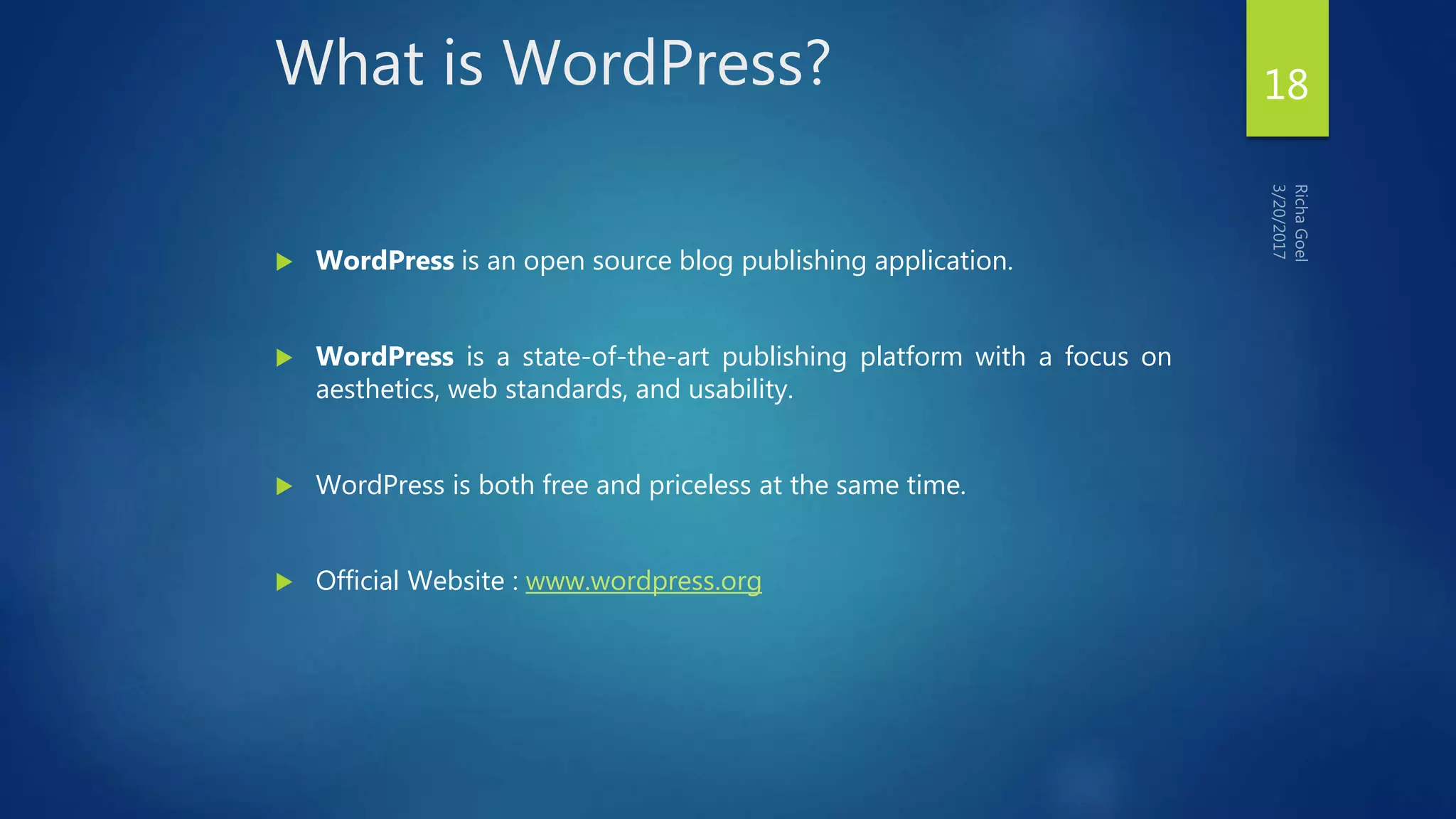 What is WordPress?
 WordPress is an open source blog publishing application.
 WordPress is a state-of-the-art publishing platform with a focus on
aesthetics, web standards, and usability.
 WordPress is both free and priceless at the same time.
 Official Website : www.wordpress.org
18
 