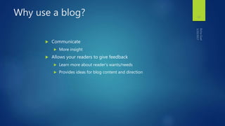 Why use a blog?
 Communicate
 More insight
 Allows your readers to give feedback
 Learn more about reader’s wants/needs
 Provides ideas for blog content and direction
10
 