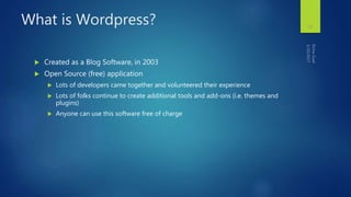 What is Wordpress?
 Created as a Blog Software, in 2003
 Open Source (free) application
 Lots of developers came together and volunteered their experience
 Lots of folks continue to create additional tools and add-ons (i.e. themes and
plugins)
 Anyone can use this software free of charge
19
 