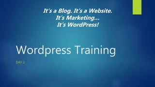 Wordpress Training
DAY 2
It’s a Blog. It’s a Website.
It’s Marketing…
It’s WordPress!
 