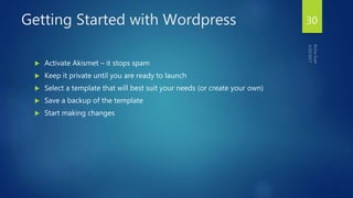Getting Started with Wordpress
 Activate Akismet – it stops spam
 Keep it private until you are ready to launch
 Select a template that will best suit your needs (or create your own)
 Save a backup of the template
 Start making changes
30
 