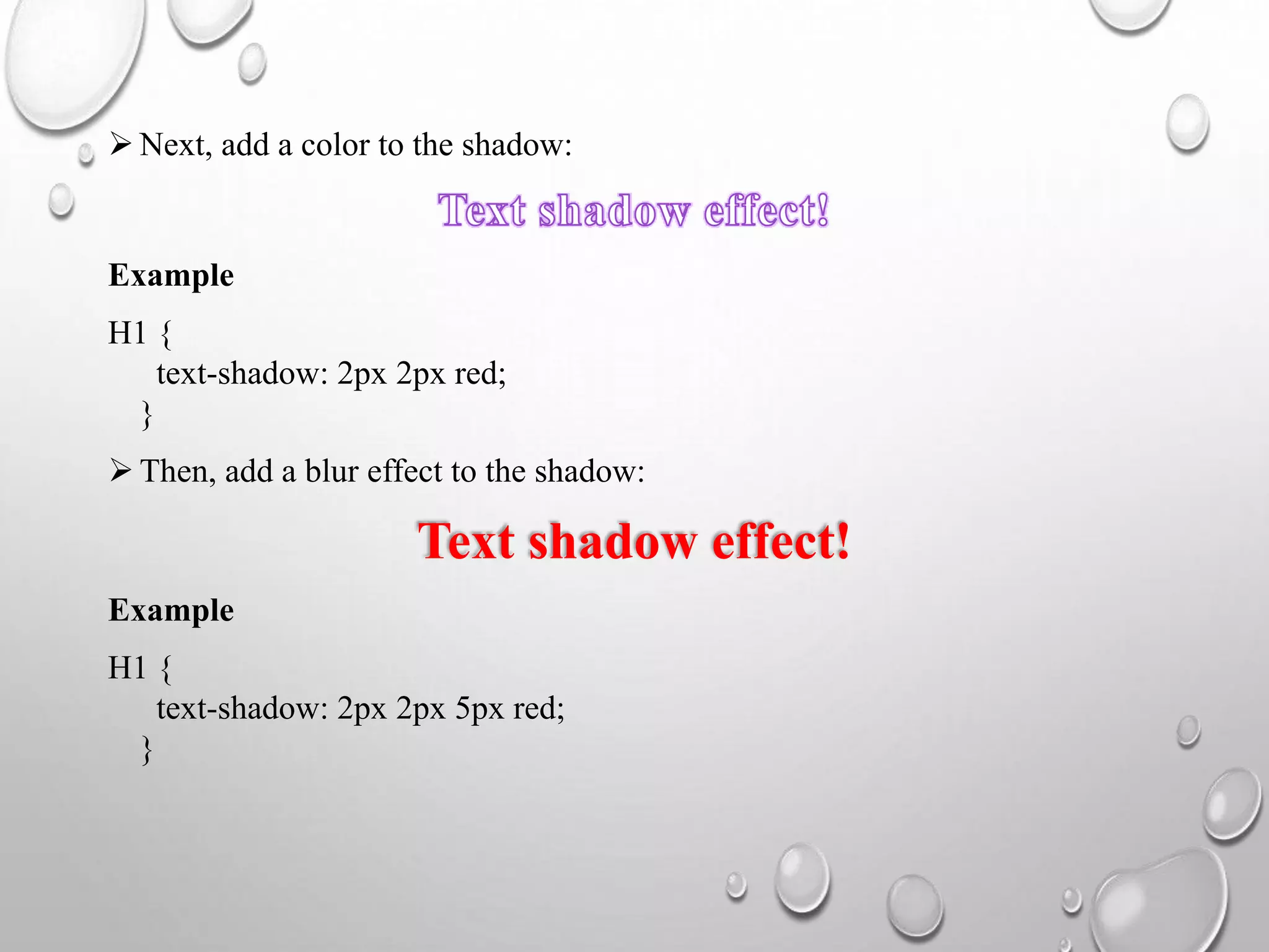  Next, add a color to the shadow:
Example
H1 {
text-shadow: 2px 2px red;
}
 Then, add a blur effect to the shadow:
Text shadow effect!
Example
H1 {
text-shadow: 2px 2px 5px red;
}
 