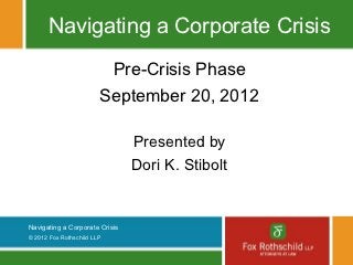 Navigating a Corporate Crisis
                         Pre-Crisis Phase
                        September 20, 2012

                                Presented by
                                Dori K. Stibolt


Navigating a Corporate Crisis
© 2012 Fox Rothschild LLP
 