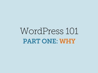 WordPress 101
PART ONE: WHY
 