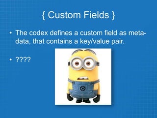 { Custom Fields }
• The codex defines a custom field as meta-
data, that contains a key/value pair.
• ????
 