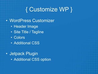 { Customize WP }
• WordPress Customizer
• Header Image
• Site Title / Tagline
• Colors
• Additional CSS
• Jetpack Plugin
• Additional CSS option
 