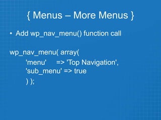 { Menus – More Menus }
• Add wp_nav_menu() function call
wp_nav_menu( array(
'menu' => 'Top Navigation',
'sub_menu' => true
) );
 