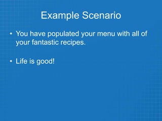 Example Scenario
• You have populated your menu with all of
your fantastic recipes.
• Life is good!
 