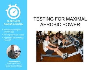  Training planning and
analysis tips
 Rowing technique videos
 Applicable bits of rowing
research
Jarek Mäestu
Sports Scientist (PhD),
Ex rower and rowing coach,
Rowing Academy Scientist
SPORTLYZER
ROWING ACADEMY
TESTING FOR MAXIMAL
AEROBIC POWER
 