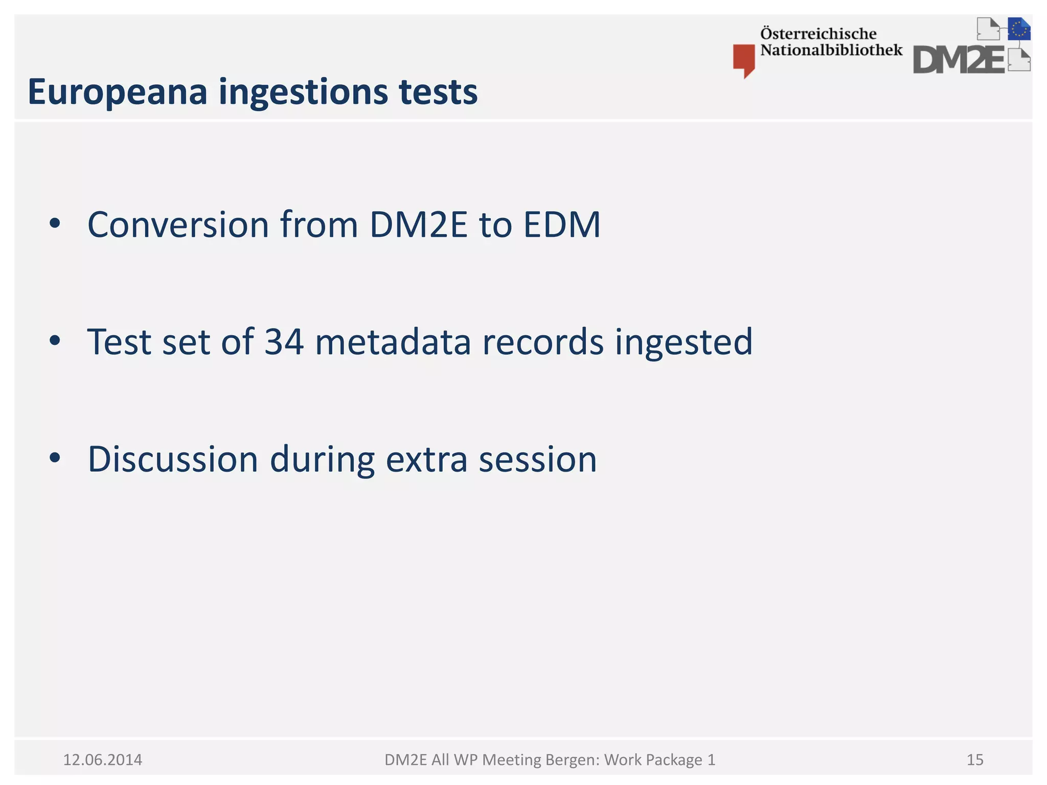 Europeana ingestions tests
DM2E All WP Meeting Bergen: Work Package 112.06.2014
• Conversion from DM2E to EDM
• Test set of 34 metadata records ingested
• Discussion during extra session
15
 