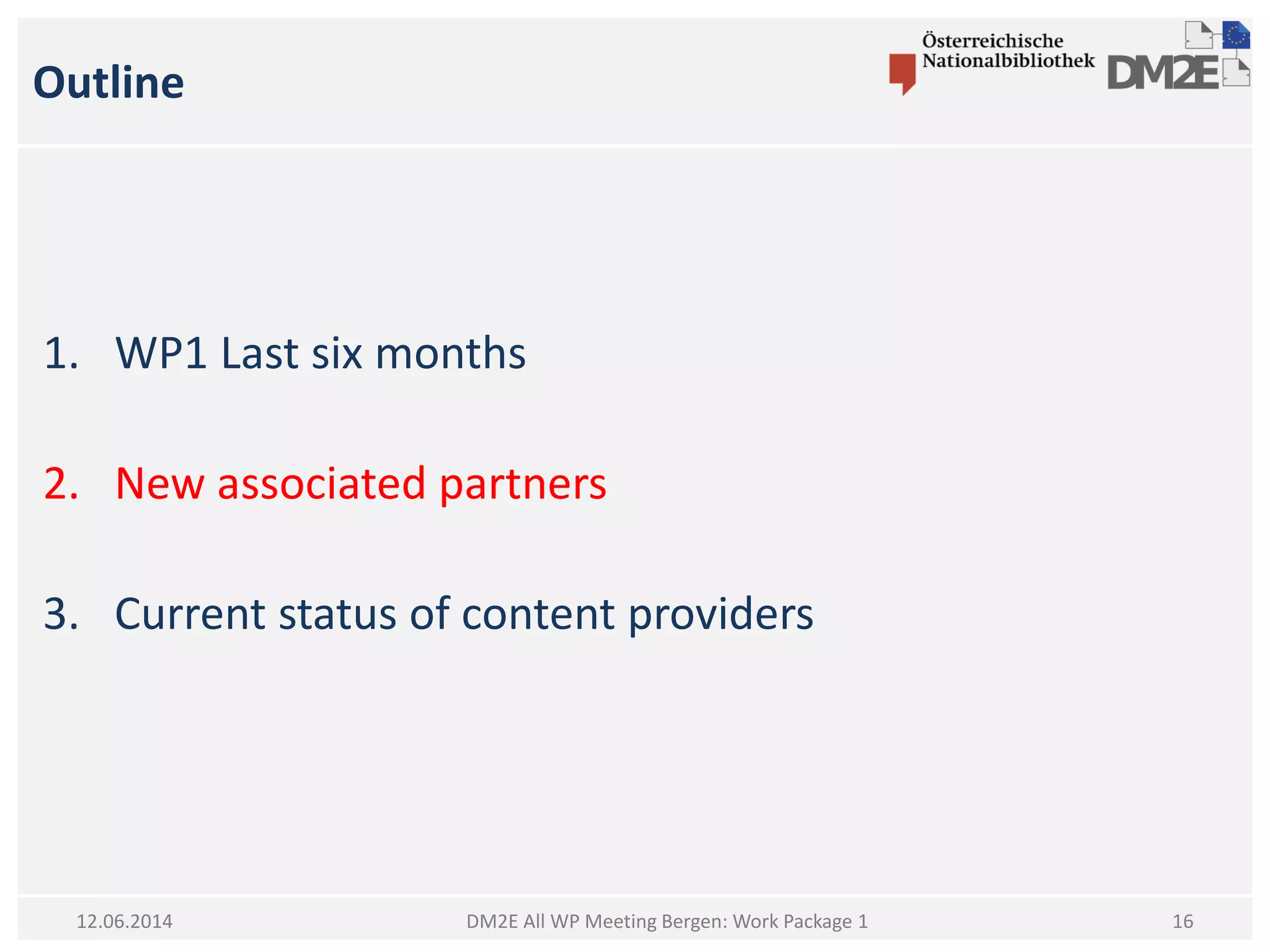 Outline
1. WP1 Last six months
2. New associated partners
3. Current status of content providers
DM2E All WP Meeting Bergen: Work Package 112.06.2014 16
 