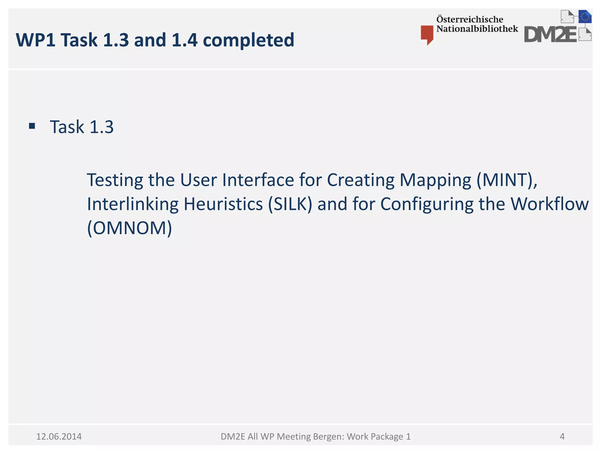 WP1 Task 1.3 and 1.4 completed
DM2E All WP Meeting Bergen: Work Package 112.06.2014
 Task 1.3
Testing the User Interface for Creating Mapping (MINT),
Interlinking Heuristics (SILK) and for Configuring the Workflow
(OMNOM)
4
 