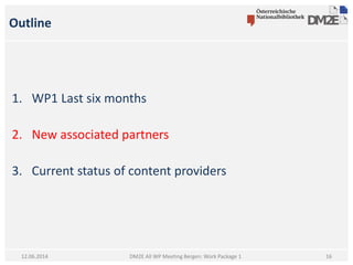 Outline
1. WP1 Last six months
2. New associated partners
3. Current status of content providers
DM2E All WP Meeting Bergen: Work Package 112.06.2014 16
 