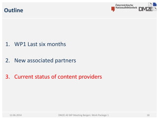 Outline
1. WP1 Last six months
2. New associated partners
3. Current status of content providers
DM2E All WP Meeting Bergen: Work Package 112.06.2014 18
 