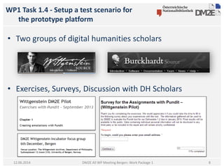 WP1 Task 1.4 - Setup a test scenario for
the prototype platform
DM2E All WP Meeting Bergen: Work Package 1
• Two groups of digital humanities scholars
• Exercises, Surveys, Discussion with DH Scholars
12.06.2014 8
 