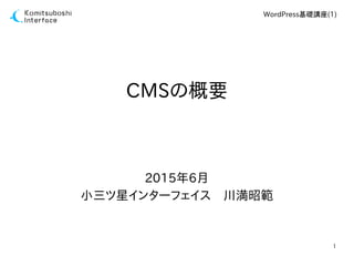 1
WordPress基礎講座(1)
CMSの概要
2015年6月
小三ツ星インターフェイス　川満昭範
 