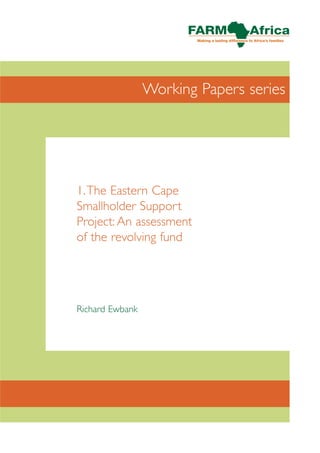 Working Papers series




1.The Eastern Cape
Smallholder Support
Project: An assessment
of the revolving fund




Richard Ewbank
 
