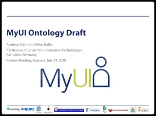 MyUI Ontology Draft Andreas Schmidt, Heiko Haller FZI Research Center for Information Technologies Karlsruhe, Germany Review Meeting, Brussels, July 14, 2010 