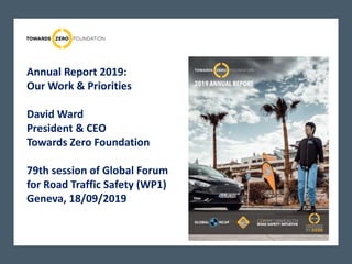 Annual Report 2019:
Our Work & Priorities
David Ward
President & CEO
Towards Zero Foundation
79th session of Global Forum
for Road Traffic Safety (WP1)
Geneva, 18/09/2019
 